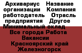 Архивариус › Название организации ­ Компания-работодатель › Отрасль предприятия ­ Другое › Минимальный оклад ­ 1 - Все города Работа » Вакансии   . Красноярский край,Железногорск г.